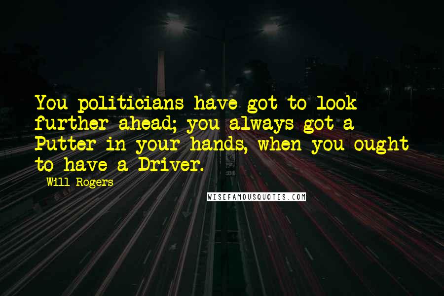 Will Rogers Quotes: You politicians have got to look further ahead; you always got a Putter in your hands, when you ought to have a Driver.