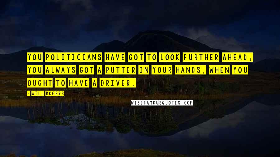 Will Rogers Quotes: You politicians have got to look further ahead; you always got a Putter in your hands, when you ought to have a Driver.