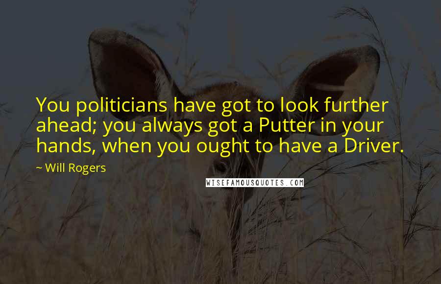 Will Rogers Quotes: You politicians have got to look further ahead; you always got a Putter in your hands, when you ought to have a Driver.