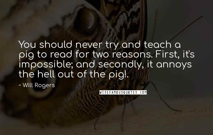 Will Rogers Quotes: You should never try and teach a pig to read for two reasons. First, it's impossible; and secondly, it annoys the hell out of the pig!.