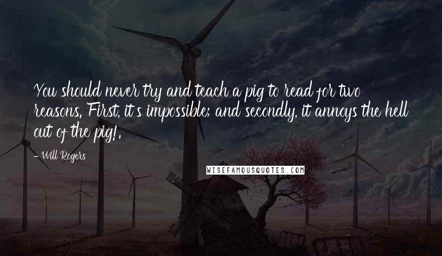 Will Rogers Quotes: You should never try and teach a pig to read for two reasons. First, it's impossible; and secondly, it annoys the hell out of the pig!.