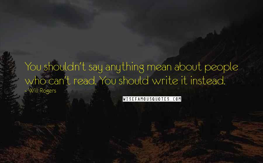Will Rogers Quotes: You shouldn't say anything mean about people who can't read. You should write it instead.