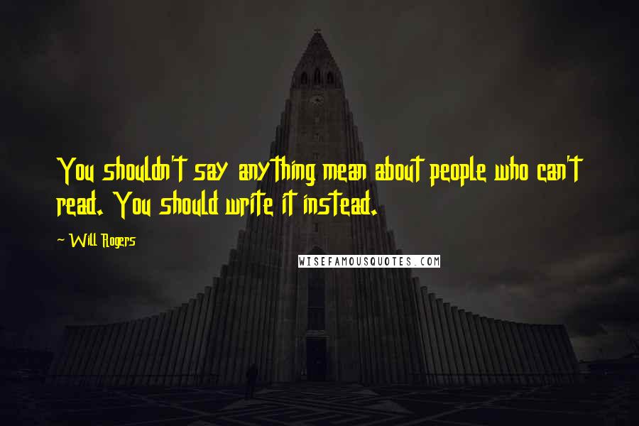 Will Rogers Quotes: You shouldn't say anything mean about people who can't read. You should write it instead.
