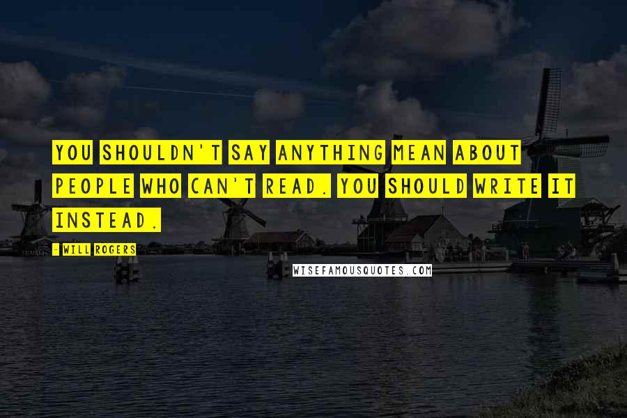 Will Rogers Quotes: You shouldn't say anything mean about people who can't read. You should write it instead.