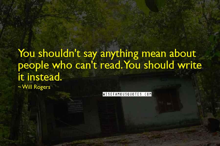 Will Rogers Quotes: You shouldn't say anything mean about people who can't read. You should write it instead.