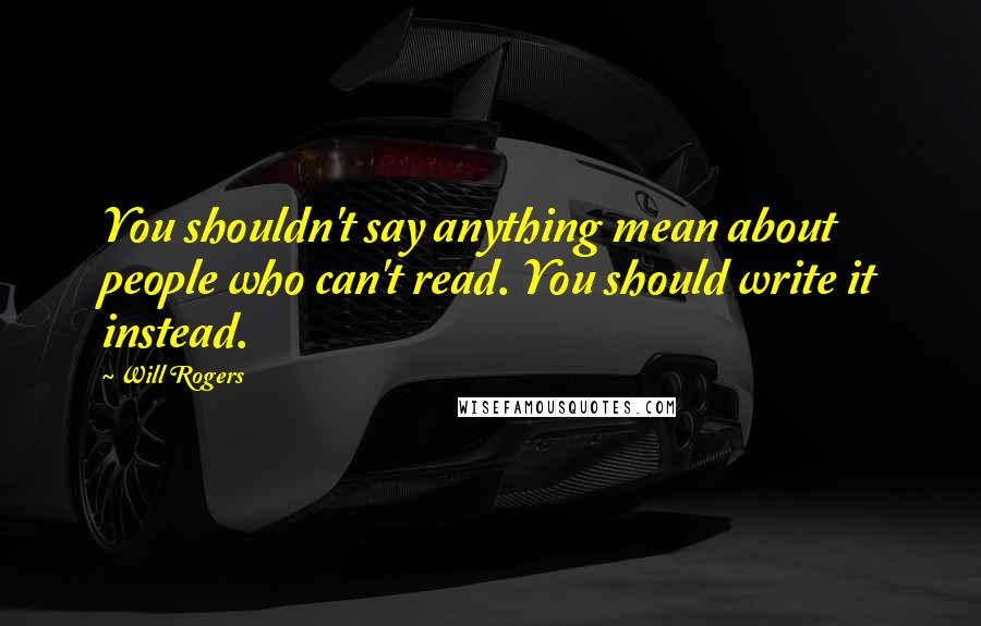 Will Rogers Quotes: You shouldn't say anything mean about people who can't read. You should write it instead.
