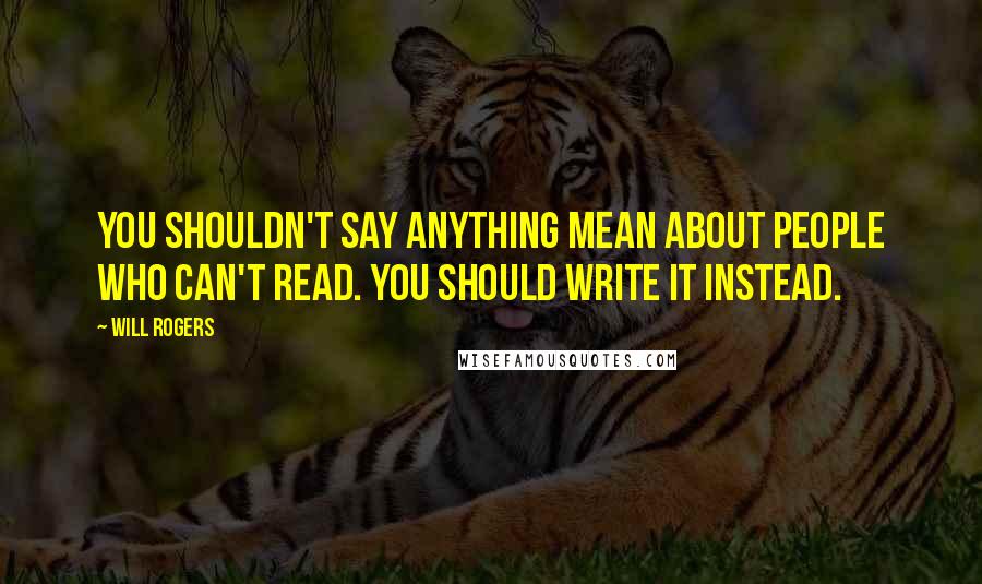Will Rogers Quotes: You shouldn't say anything mean about people who can't read. You should write it instead.