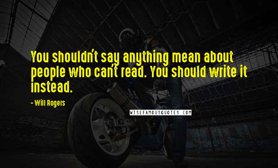 Will Rogers Quotes: You shouldn't say anything mean about people who can't read. You should write it instead.
