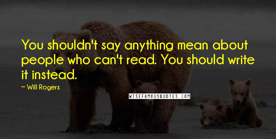 Will Rogers Quotes: You shouldn't say anything mean about people who can't read. You should write it instead.