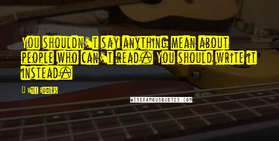Will Rogers Quotes: You shouldn't say anything mean about people who can't read. You should write it instead.