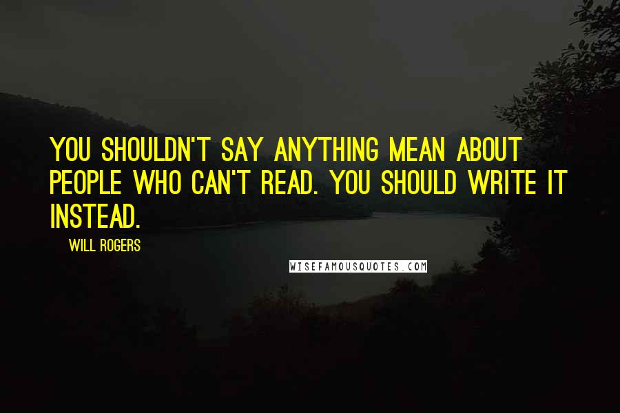 Will Rogers Quotes: You shouldn't say anything mean about people who can't read. You should write it instead.