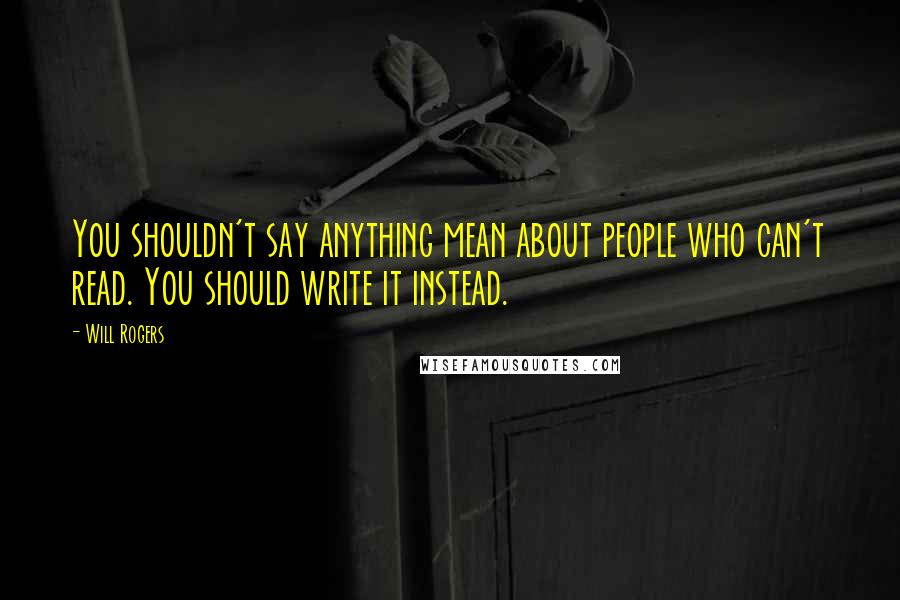 Will Rogers Quotes: You shouldn't say anything mean about people who can't read. You should write it instead.