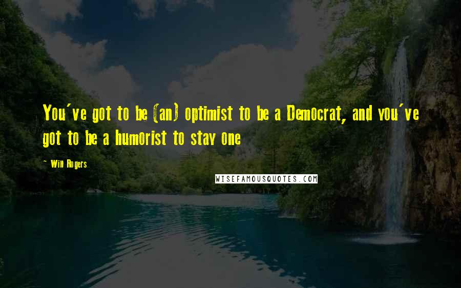 Will Rogers Quotes: You've got to be (an) optimist to be a Democrat, and you've got to be a humorist to stay one