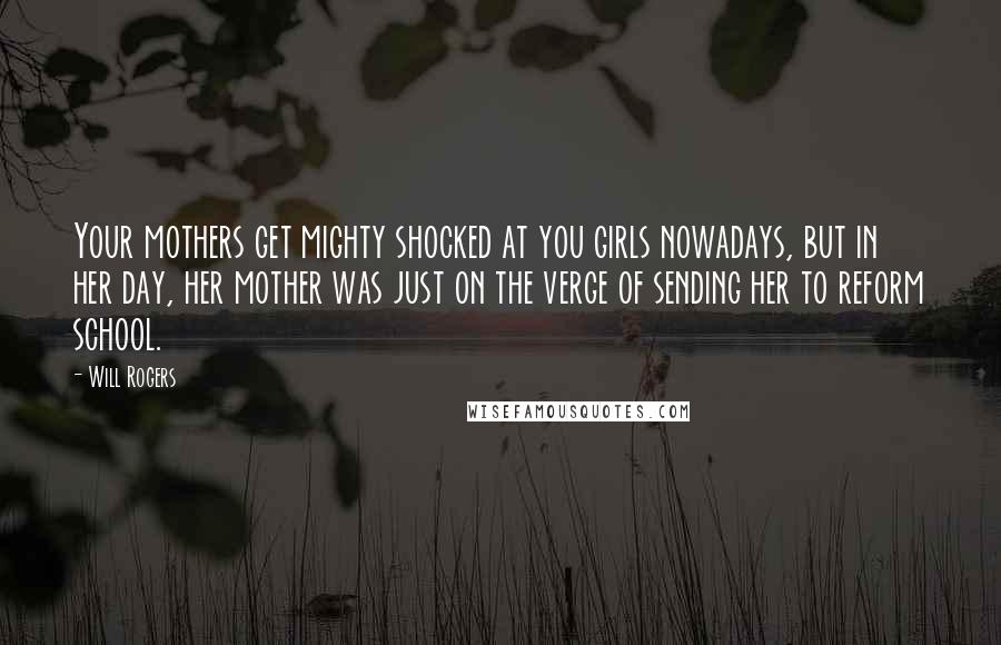 Will Rogers Quotes: Your mothers get mighty shocked at you girls nowadays, but in her day, her mother was just on the verge of sending her to reform school.