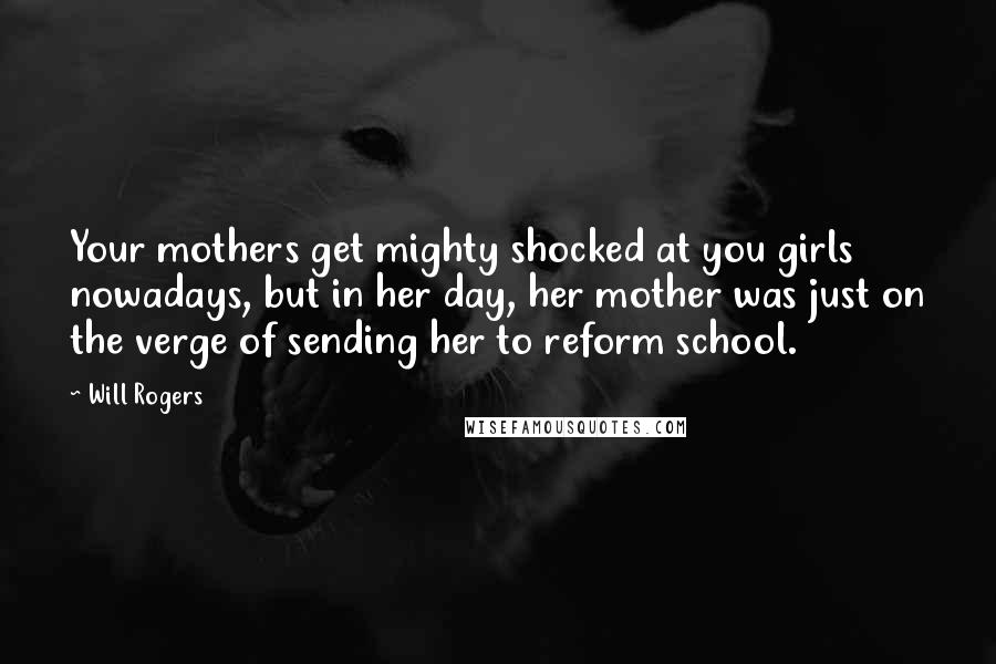 Will Rogers Quotes: Your mothers get mighty shocked at you girls nowadays, but in her day, her mother was just on the verge of sending her to reform school.