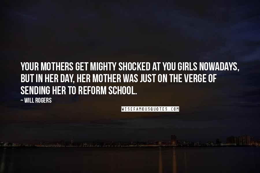 Will Rogers Quotes: Your mothers get mighty shocked at you girls nowadays, but in her day, her mother was just on the verge of sending her to reform school.