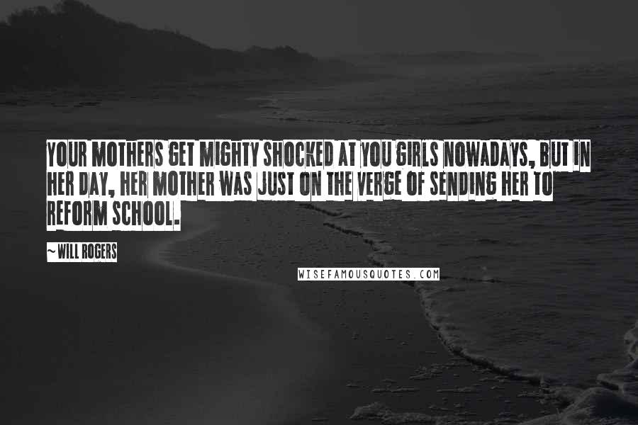 Will Rogers Quotes: Your mothers get mighty shocked at you girls nowadays, but in her day, her mother was just on the verge of sending her to reform school.