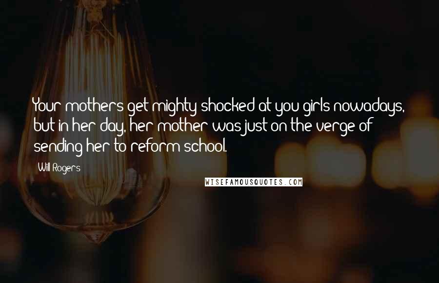 Will Rogers Quotes: Your mothers get mighty shocked at you girls nowadays, but in her day, her mother was just on the verge of sending her to reform school.