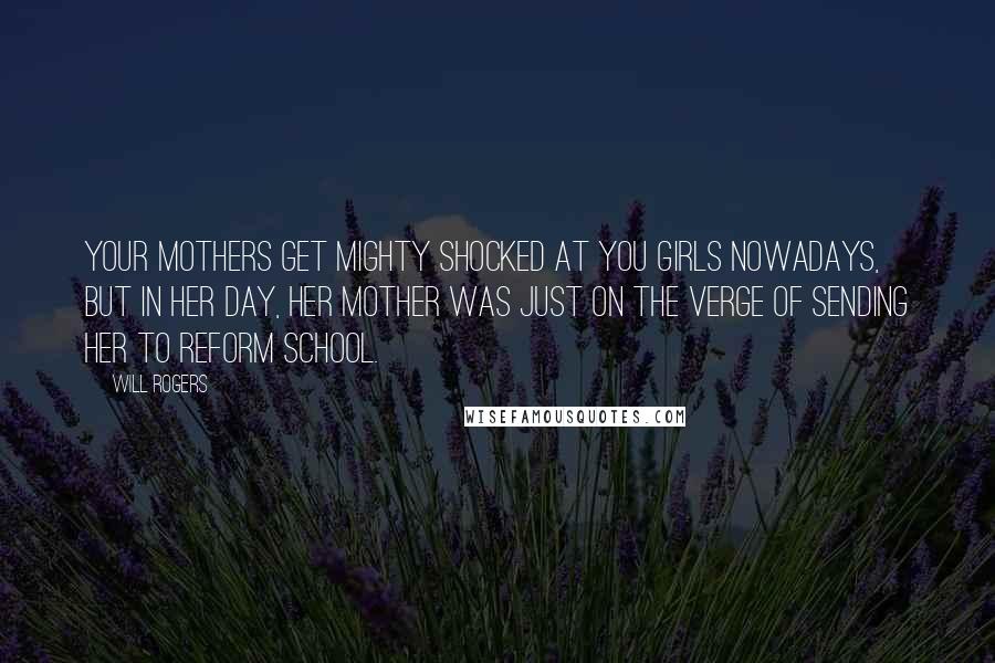 Will Rogers Quotes: Your mothers get mighty shocked at you girls nowadays, but in her day, her mother was just on the verge of sending her to reform school.