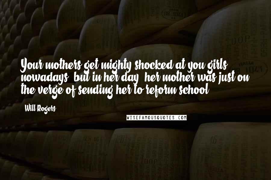 Will Rogers Quotes: Your mothers get mighty shocked at you girls nowadays, but in her day, her mother was just on the verge of sending her to reform school.