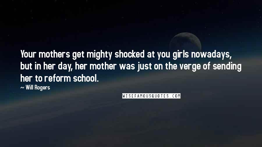 Will Rogers Quotes: Your mothers get mighty shocked at you girls nowadays, but in her day, her mother was just on the verge of sending her to reform school.