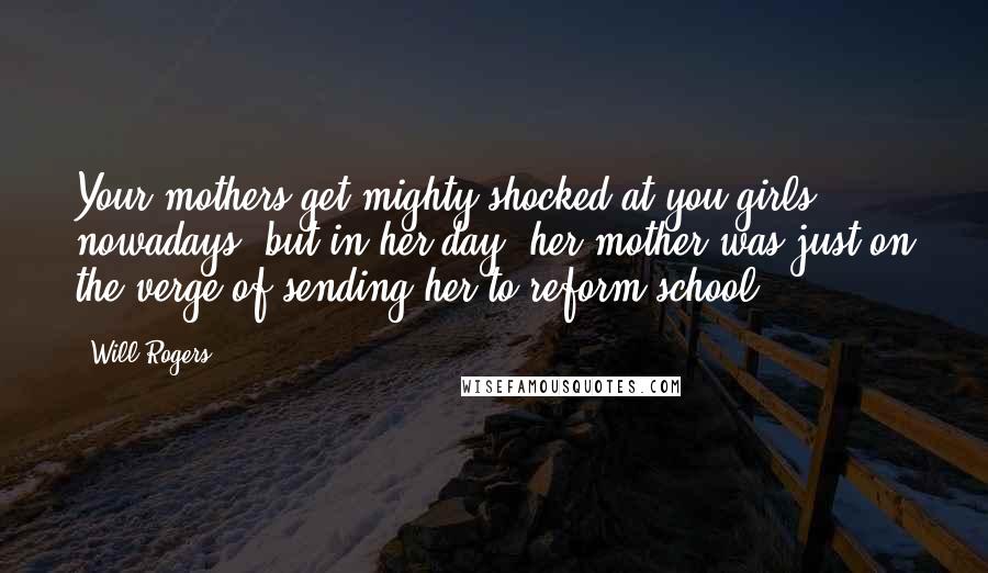 Will Rogers Quotes: Your mothers get mighty shocked at you girls nowadays, but in her day, her mother was just on the verge of sending her to reform school.