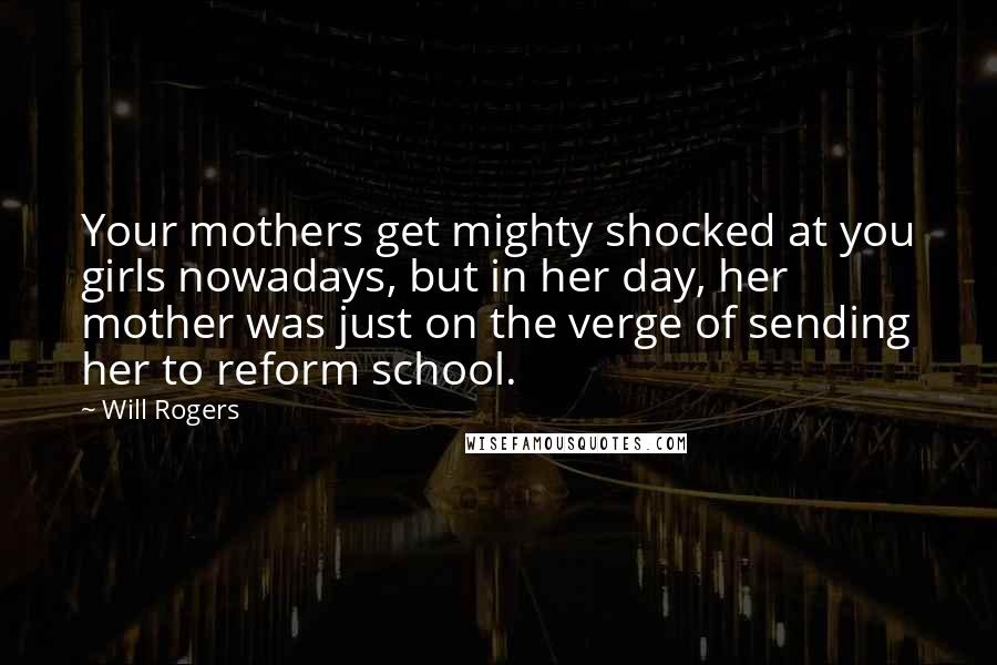Will Rogers Quotes: Your mothers get mighty shocked at you girls nowadays, but in her day, her mother was just on the verge of sending her to reform school.