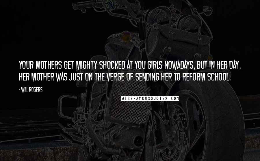 Will Rogers Quotes: Your mothers get mighty shocked at you girls nowadays, but in her day, her mother was just on the verge of sending her to reform school.