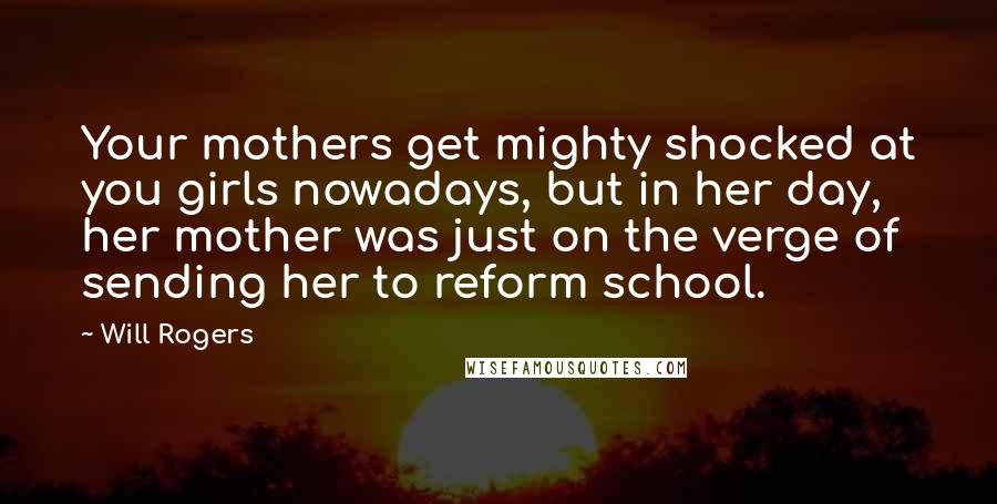 Will Rogers Quotes: Your mothers get mighty shocked at you girls nowadays, but in her day, her mother was just on the verge of sending her to reform school.