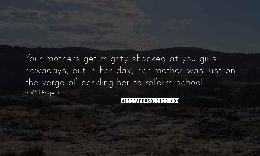 Will Rogers Quotes: Your mothers get mighty shocked at you girls nowadays, but in her day, her mother was just on the verge of sending her to reform school.