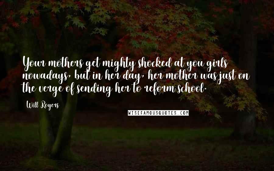 Will Rogers Quotes: Your mothers get mighty shocked at you girls nowadays, but in her day, her mother was just on the verge of sending her to reform school.