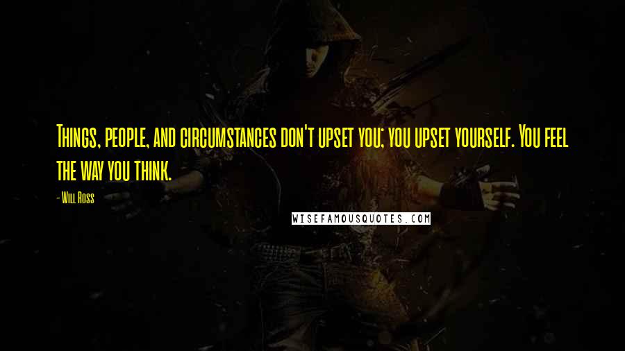 Will Ross Quotes: Things, people, and circumstances don't upset you; you upset yourself. You feel the way you think.