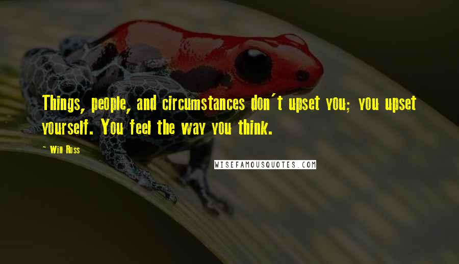 Will Ross Quotes: Things, people, and circumstances don't upset you; you upset yourself. You feel the way you think.