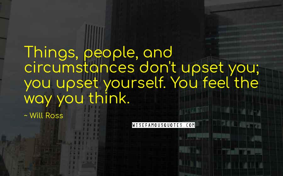 Will Ross Quotes: Things, people, and circumstances don't upset you; you upset yourself. You feel the way you think.