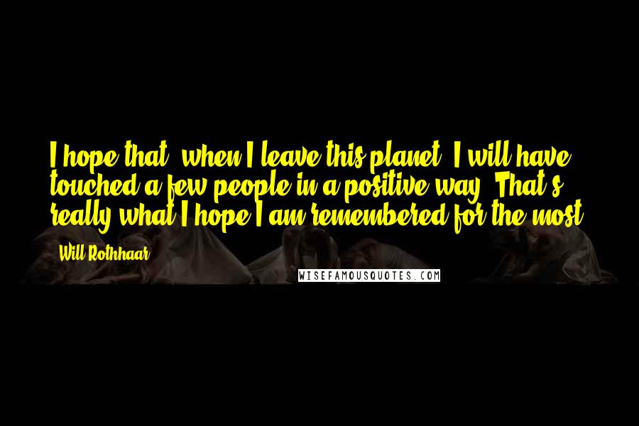 Will Rothhaar Quotes: I hope that, when I leave this planet, I will have touched a few people in a positive way. That's really what I hope I am remembered for the most.