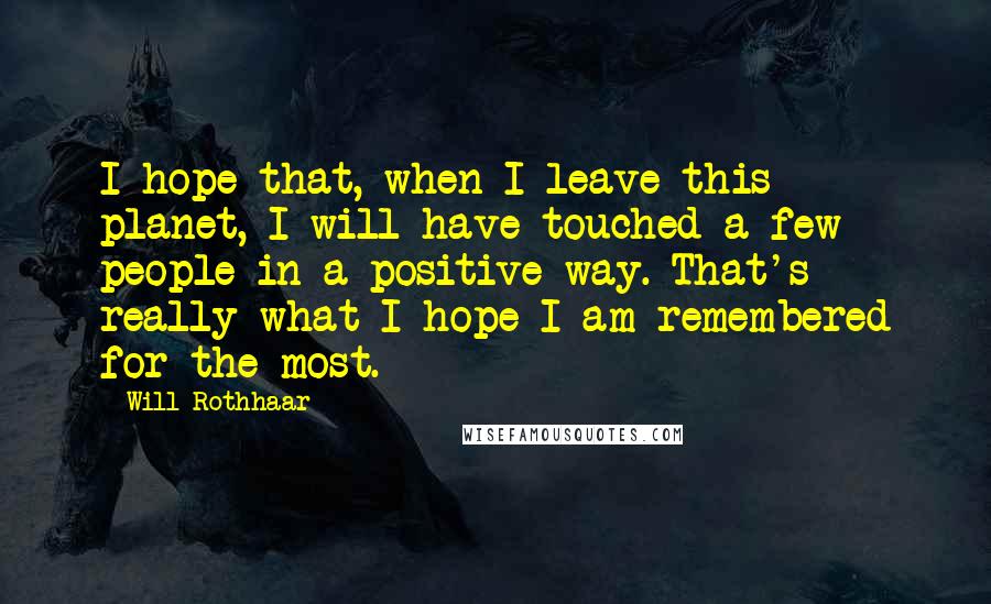 Will Rothhaar Quotes: I hope that, when I leave this planet, I will have touched a few people in a positive way. That's really what I hope I am remembered for the most.
