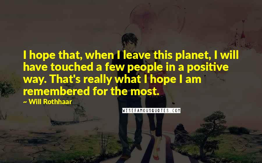 Will Rothhaar Quotes: I hope that, when I leave this planet, I will have touched a few people in a positive way. That's really what I hope I am remembered for the most.