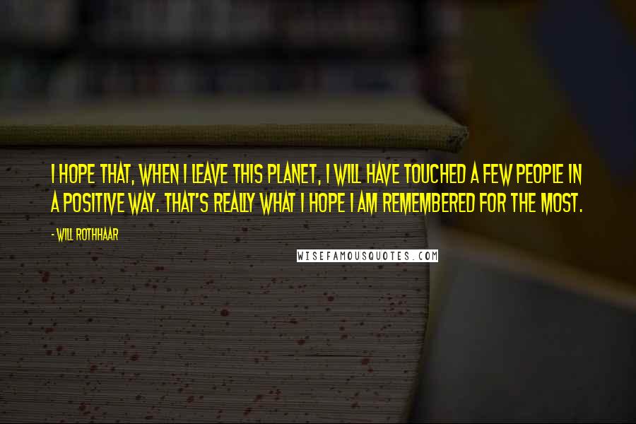Will Rothhaar Quotes: I hope that, when I leave this planet, I will have touched a few people in a positive way. That's really what I hope I am remembered for the most.