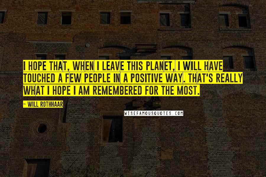 Will Rothhaar Quotes: I hope that, when I leave this planet, I will have touched a few people in a positive way. That's really what I hope I am remembered for the most.