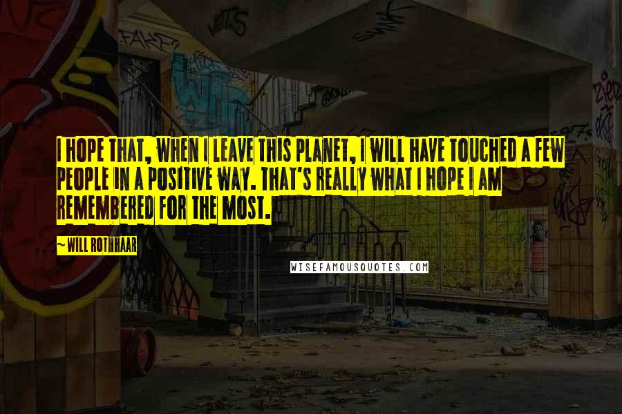 Will Rothhaar Quotes: I hope that, when I leave this planet, I will have touched a few people in a positive way. That's really what I hope I am remembered for the most.