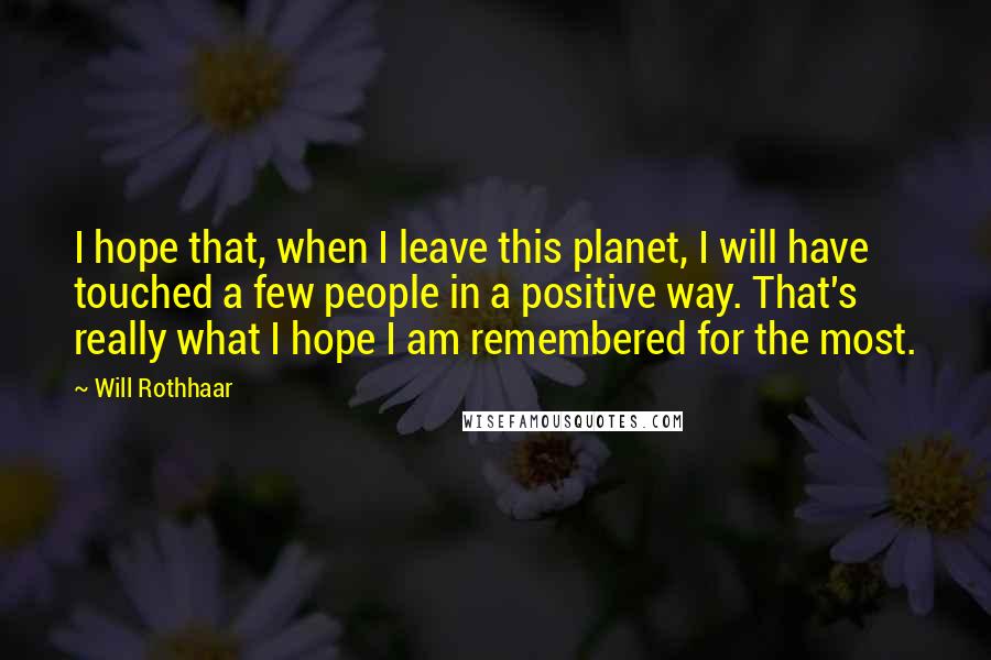 Will Rothhaar Quotes: I hope that, when I leave this planet, I will have touched a few people in a positive way. That's really what I hope I am remembered for the most.