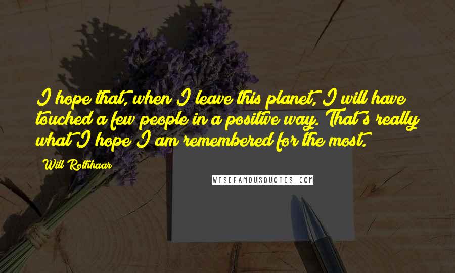 Will Rothhaar Quotes: I hope that, when I leave this planet, I will have touched a few people in a positive way. That's really what I hope I am remembered for the most.