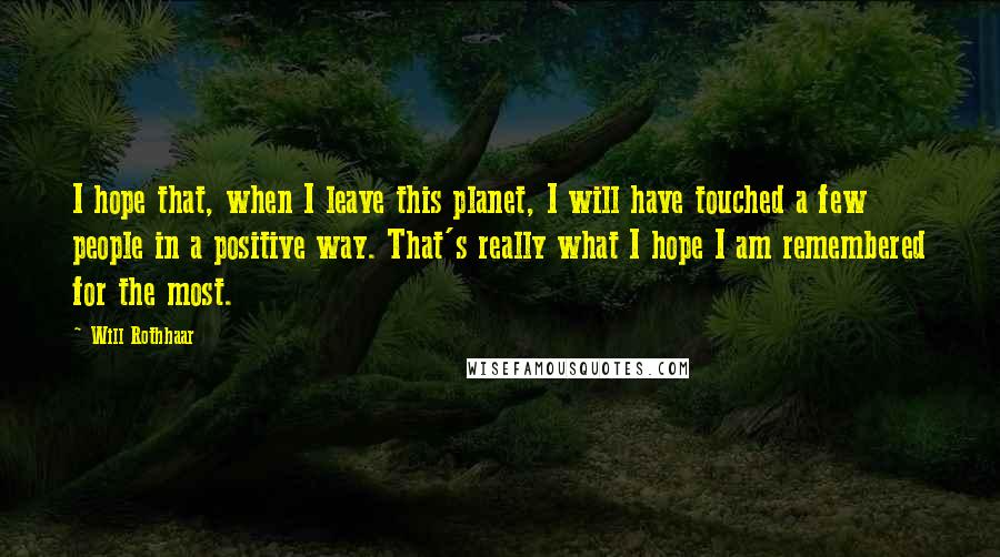 Will Rothhaar Quotes: I hope that, when I leave this planet, I will have touched a few people in a positive way. That's really what I hope I am remembered for the most.