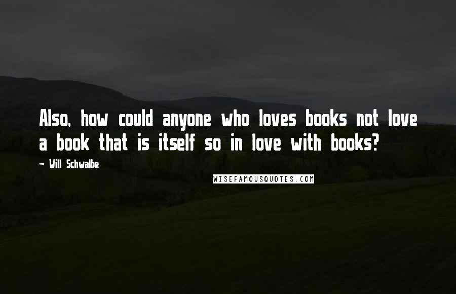 Will Schwalbe Quotes: Also, how could anyone who loves books not love a book that is itself so in love with books?