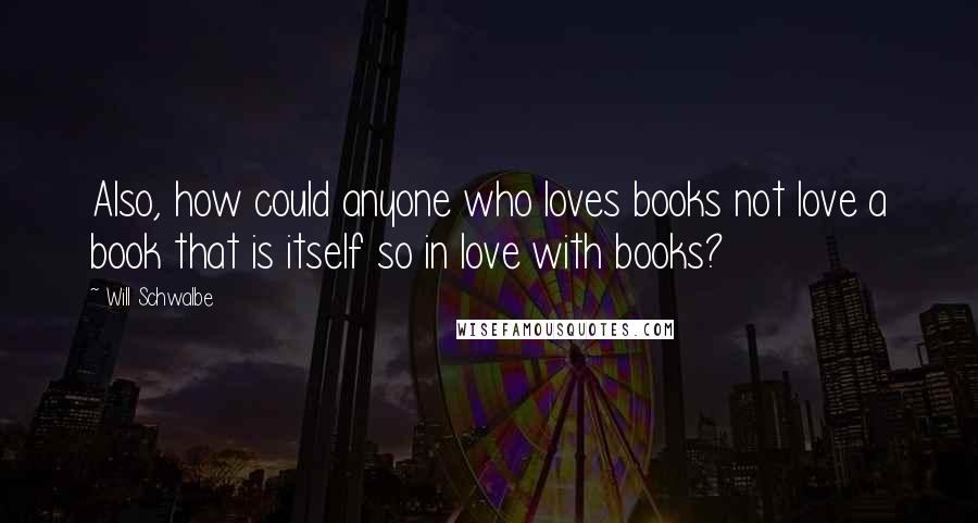 Will Schwalbe Quotes: Also, how could anyone who loves books not love a book that is itself so in love with books?