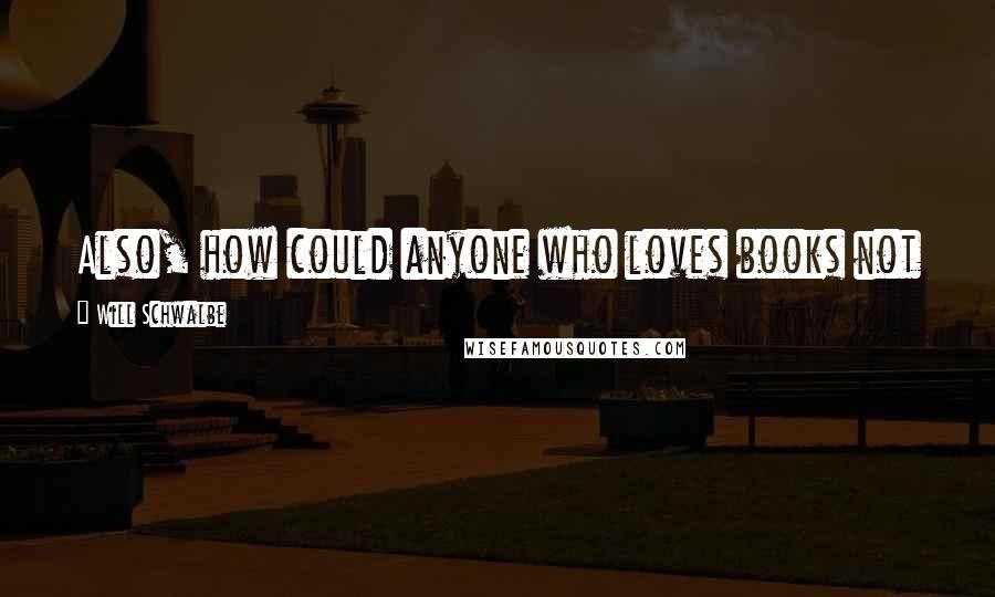 Will Schwalbe Quotes: Also, how could anyone who loves books not love a book that is itself so in love with books?