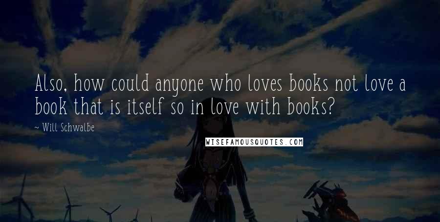 Will Schwalbe Quotes: Also, how could anyone who loves books not love a book that is itself so in love with books?