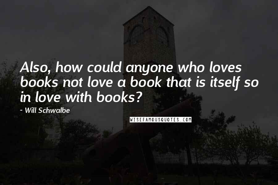 Will Schwalbe Quotes: Also, how could anyone who loves books not love a book that is itself so in love with books?