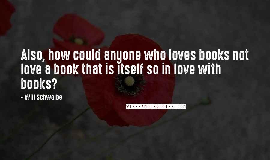 Will Schwalbe Quotes: Also, how could anyone who loves books not love a book that is itself so in love with books?