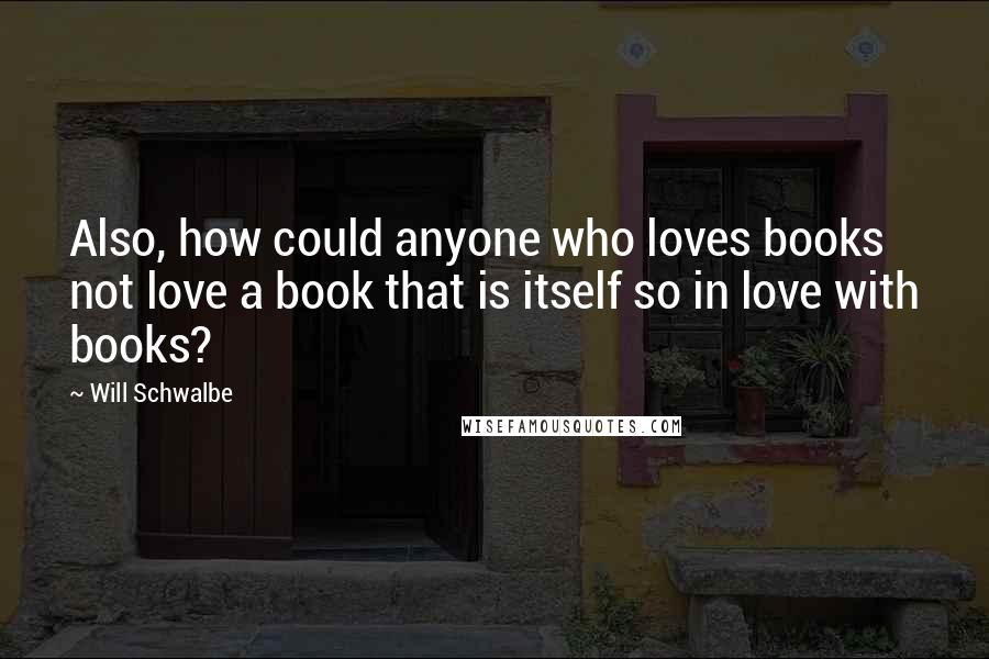 Will Schwalbe Quotes: Also, how could anyone who loves books not love a book that is itself so in love with books?